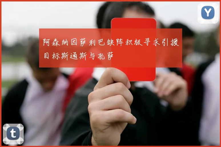 阿森纳因萨利巴缺阵积极寻求引援目标斯通斯与孔萨