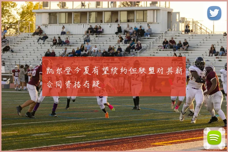 凯尔登今夏有望续约但联盟对其新合同资格存疑