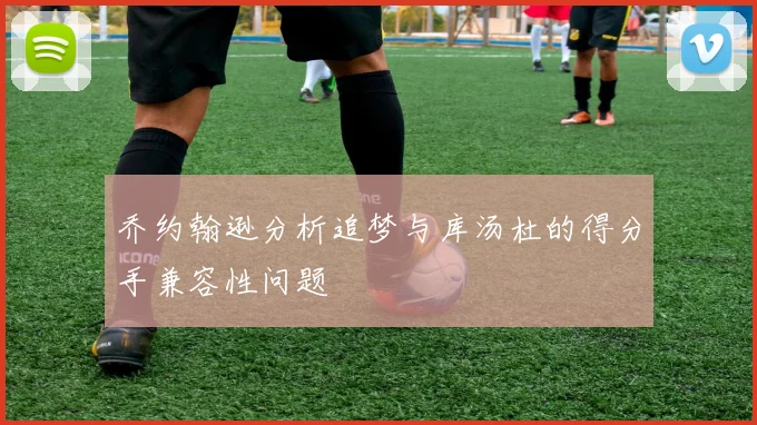 乔约翰逊分析追梦与库汤杜的得分手兼容性问题