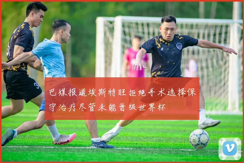 巴媒报道埃斯特旺拒绝手术选择保守治疗尽管未能晋级世界杯