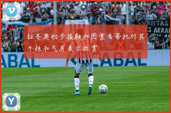 拉齐奥初步接触加图索洛蒂托对其个性和气质表示欣赏