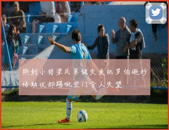 热刺小将梁民革错失良机罗伯逊妙传助攻却踢呲空门令人失望