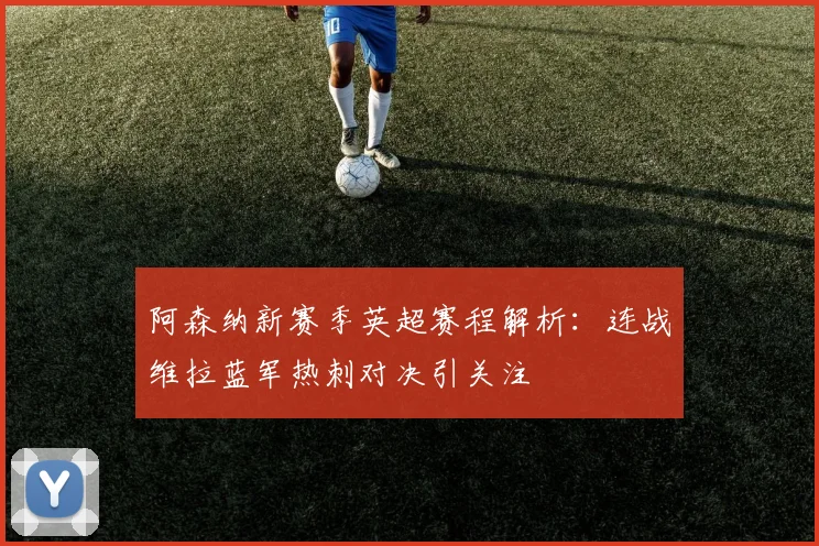 阿森纳新赛季英超赛程解析：连战维拉蓝军热刺对决引关注