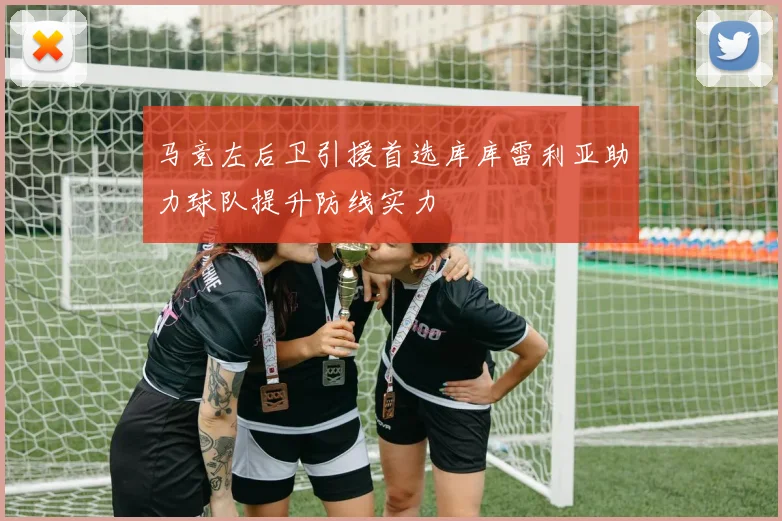 马竞左后卫引援首选库库雷利亚助力球队提升防线实力