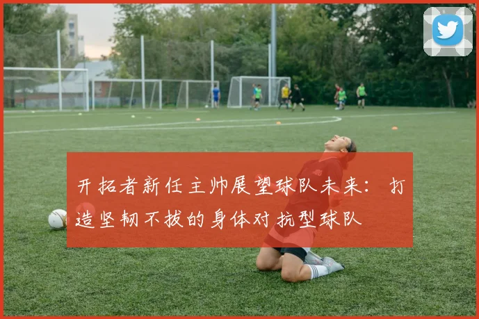 开拓者新任主帅展望球队未来：打造坚韧不拔的身体对抗型球队