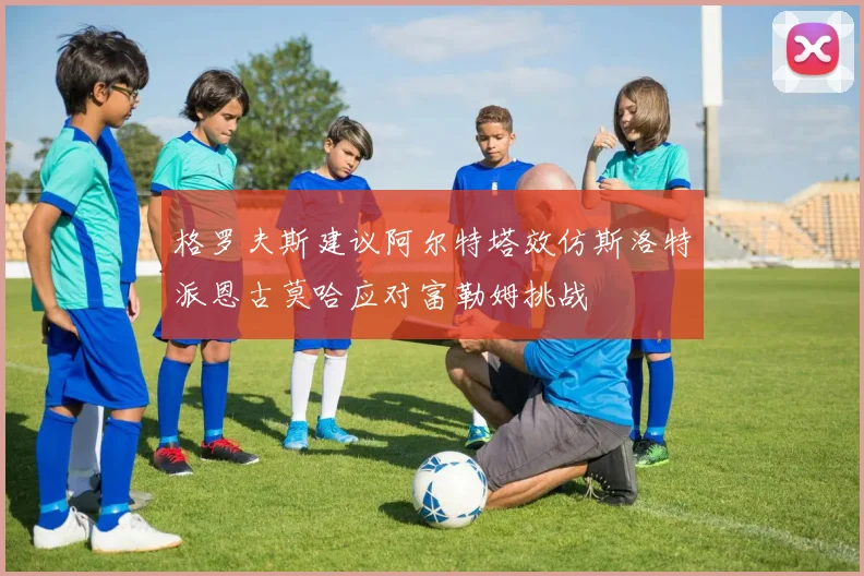 格罗夫斯建议阿尔特塔效仿斯洛特派恩古莫哈应对富勒姆挑战