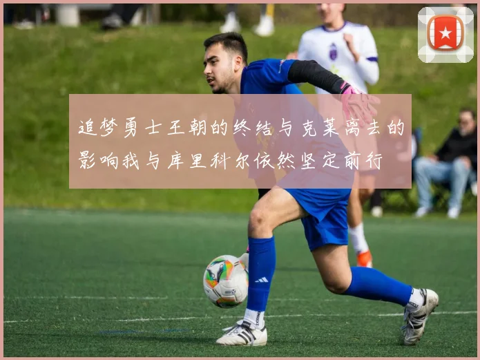 追梦勇士王朝的终结与克莱离去的影响我与库里科尔依然坚定前行