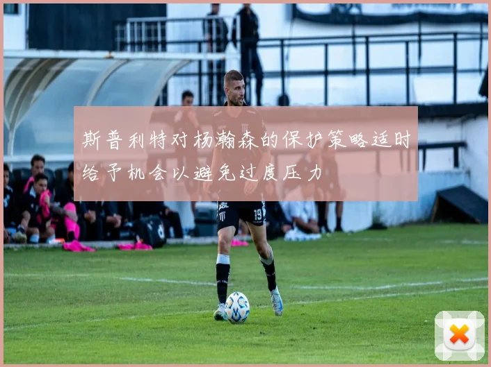 斯普利特对杨瀚森的保护策略适时给予机会以避免过度压力