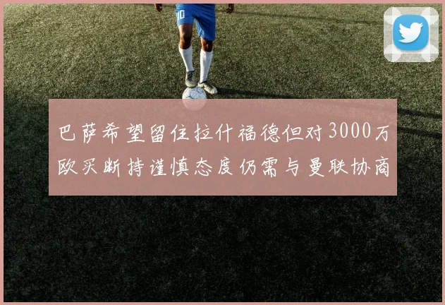 巴萨希望留住拉什福德但对3000万欧买断持谨慎态度仍需与曼联协商