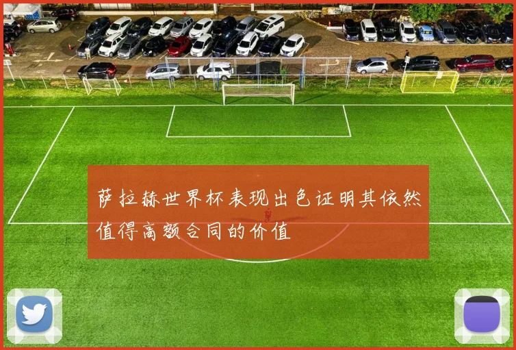 萨拉赫世界杯表现出色证明其依然值得高额合同的价值