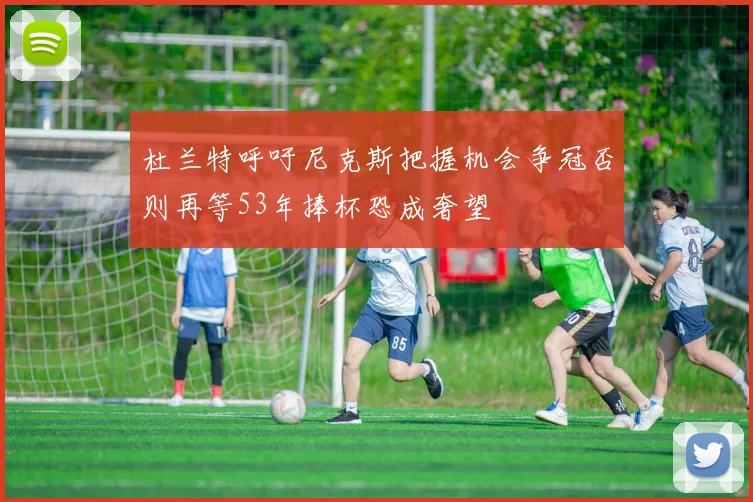 杜兰特呼吁尼克斯把握机会争冠否则再等53年捧杯恐成奢望