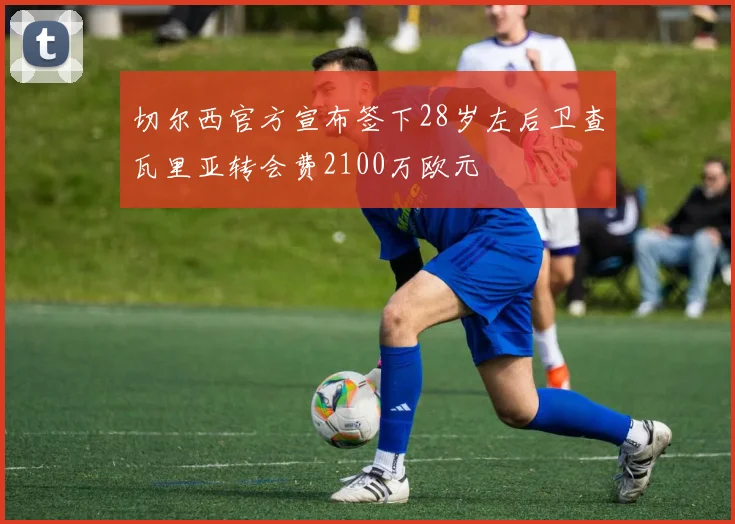 切尔西官方宣布签下28岁左后卫查瓦里亚转会费2100万欧元