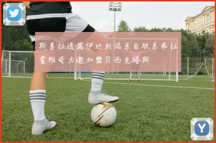 斯基拉透露伊达利诺亲自联系弗拉霍维奇力邀加盟贝西克塔斯