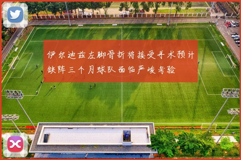 伊尔迪兹左脚骨折将接受手术预计缺阵三个月球队面临严峻考验