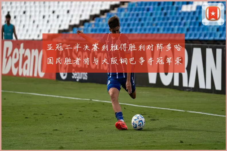 亚冠二半决赛利雅得胜利对阵多哈国民胜者将与大阪钢巴争夺冠军荣耀