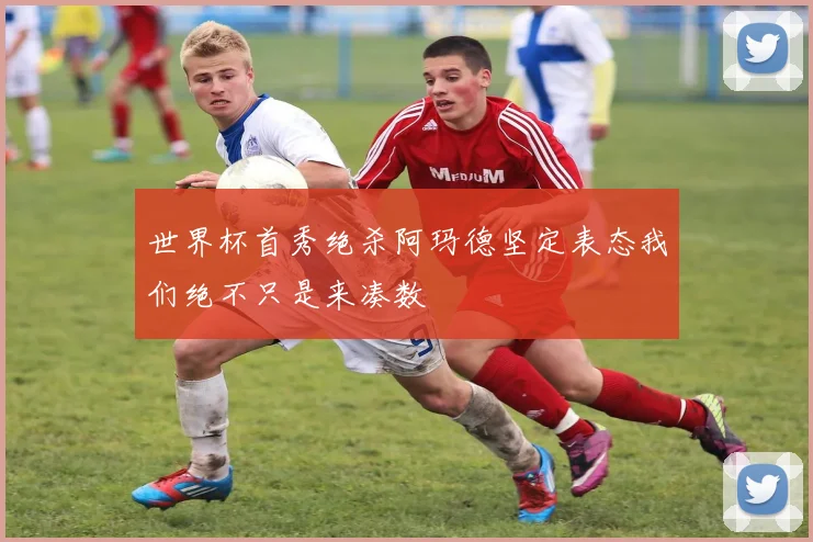 世界杯首秀绝杀阿玛德坚定表态我们绝不只是来凑数