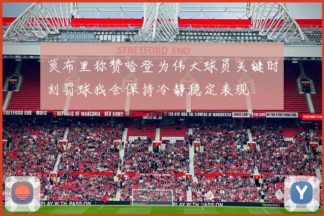 莫布里称赞哈登为伟大球员关键时刻罚球我会保持冷静稳定表现