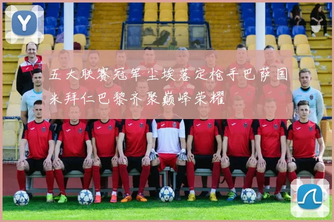 五大联赛冠军尘埃落定枪手巴萨国米拜仁巴黎齐聚巅峰荣耀