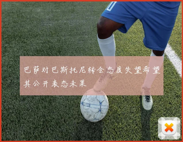 巴萨对巴斯托尼转会态度失望希望其公开表态未果