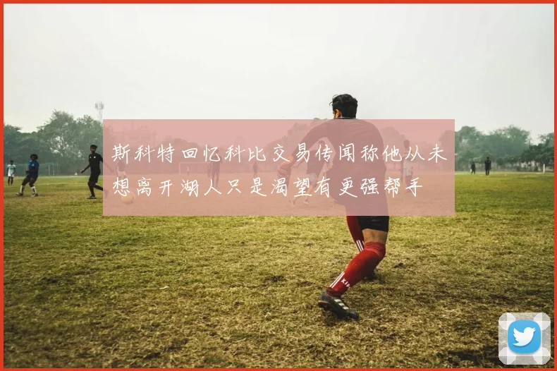 斯科特回忆科比交易传闻称他从未想离开湖人只是渴望有更强帮手
