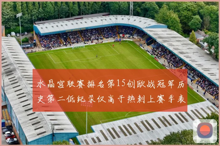 水晶宫联赛排名第15创欧战冠军历史第二低纪录仅高于热刺上赛季表现