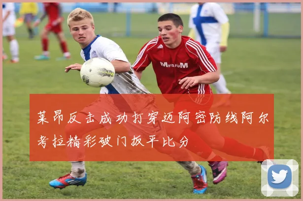 莱昂反击成功打穿迈阿密防线阿尔考拉精彩破门扳平比分