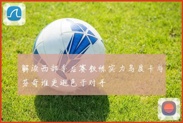 解读西部季后赛教练实力乌度卡与芬奇谁更逊色于对手