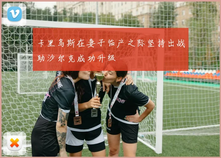 卡里乌斯在妻子临产之际坚持出战助沙尔克成功升级