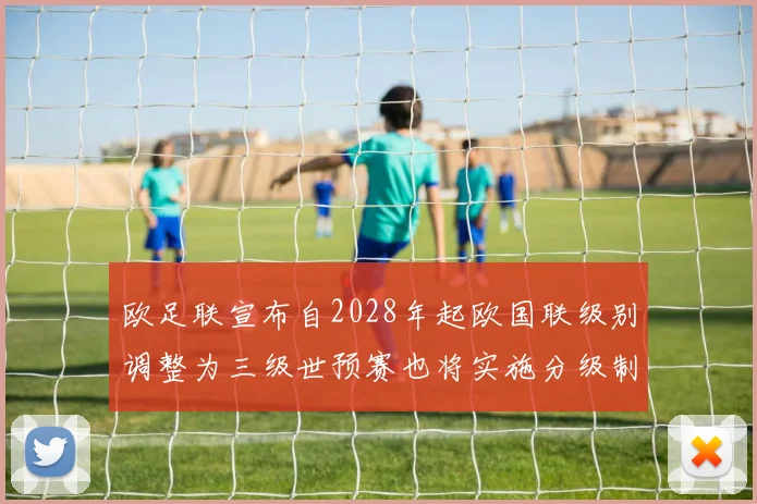 欧足联宣布自2028年起欧国联级别调整为三级世预赛也将实施分级制度