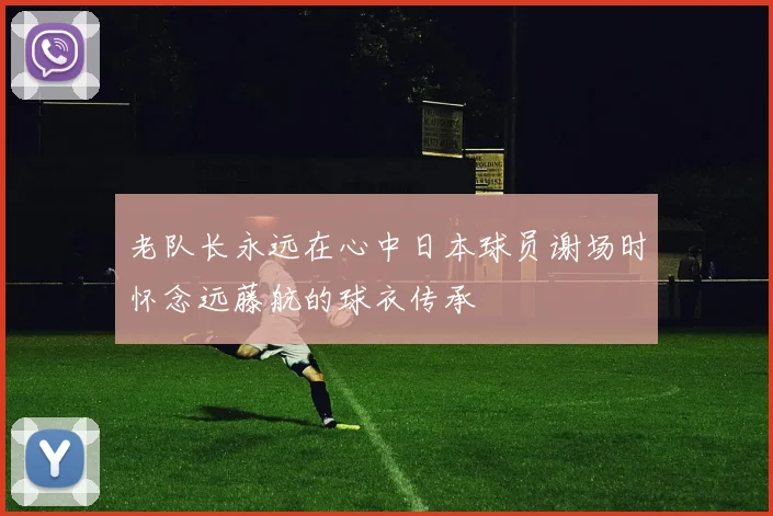 老队长永远在心中日本球员谢场时怀念远藤航的球衣传承
