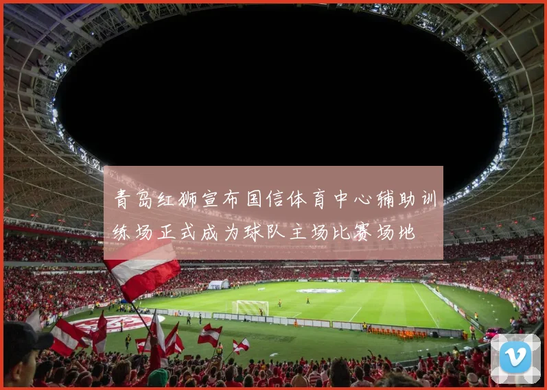 青岛红狮宣布国信体育中心辅助训练场正式成为球队主场比赛场地