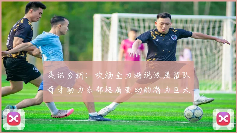 美记分析：吹杨全力游说浓眉留队奇才助力东部格局变动的潜力巨大