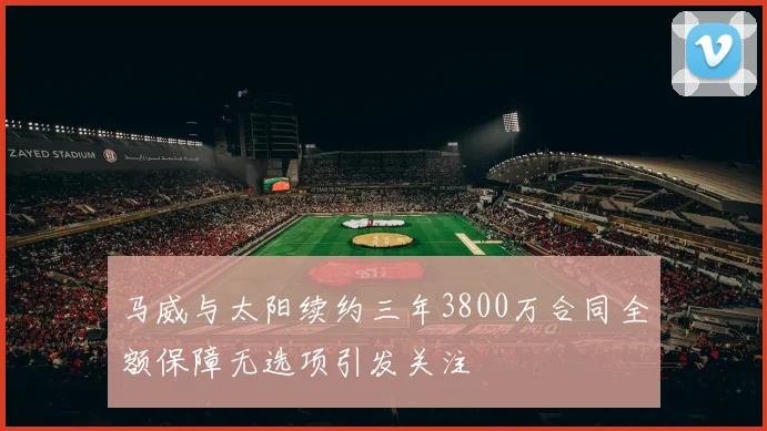 马威与太阳续约三年3800万合同全额保障无选项引发关注