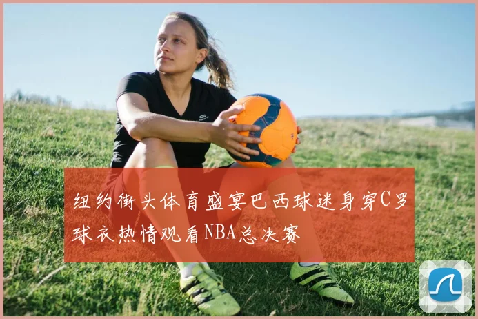 纽约街头体育盛宴巴西球迷身穿C罗球衣热情观看NBA总决赛