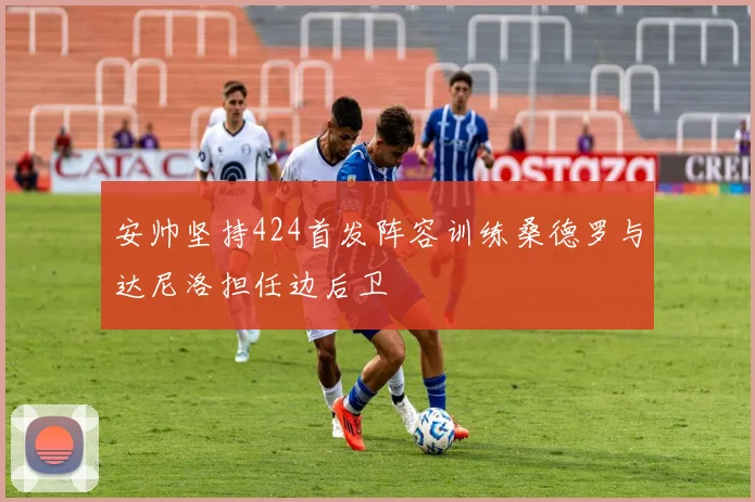 安帅坚持424首发阵容训练桑德罗与达尼洛担任边后卫