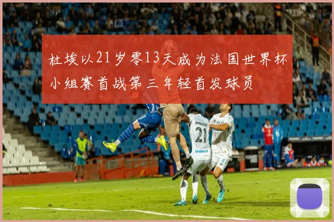 杜埃以21岁零13天成为法国世界杯小组赛首战第三年轻首发球员