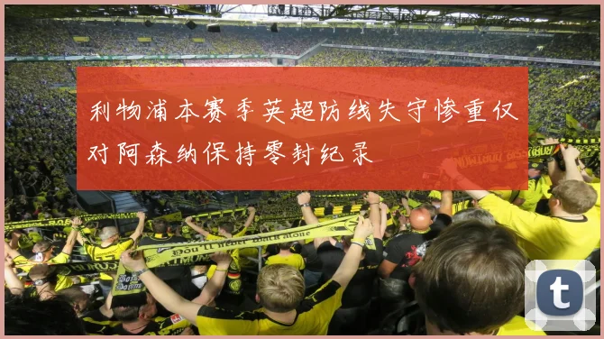 利物浦本赛季英超防线失守惨重仅对阿森纳保持零封纪录